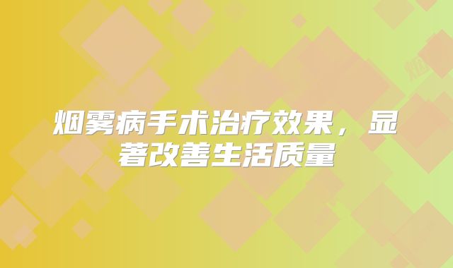 烟雾病手术治疗效果，显著改善生活质量