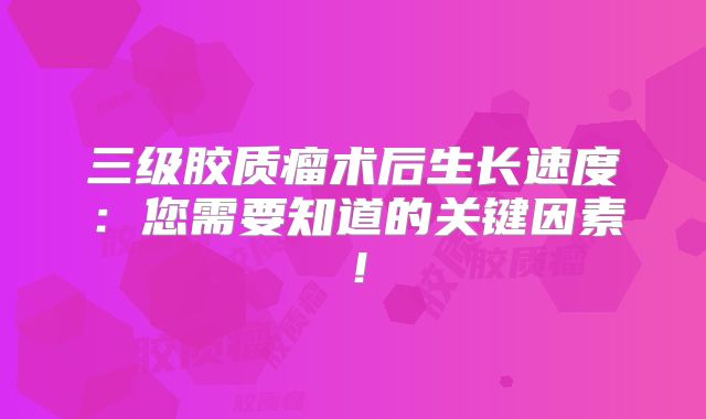 三级胶质瘤术后生长速度：您需要知道的关键因素！
