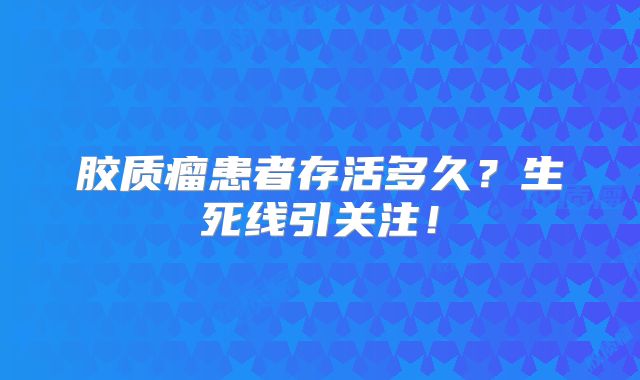 胶质瘤患者存活多久？生死线引关注！