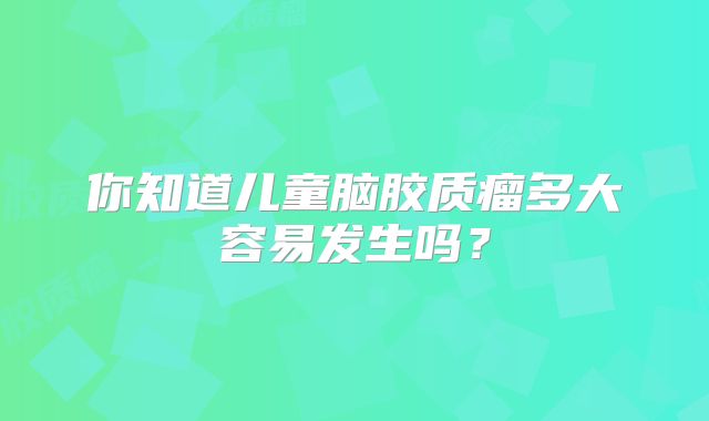 你知道儿童脑胶质瘤多大容易发生吗？