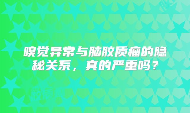 嗅觉异常与脑胶质瘤的隐秘关系，真的严重吗？