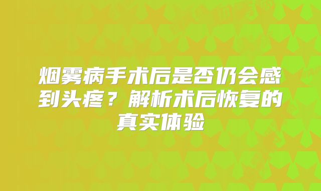 烟雾病手术后是否仍会感到头疼？解析术后恢复的真实体验