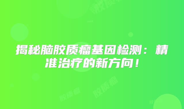 揭秘脑胶质瘤基因检测：精准治疗的新方向！