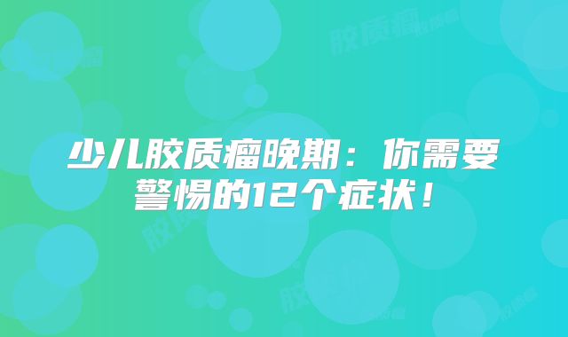 少儿胶质瘤晚期：你需要警惕的12个症状！