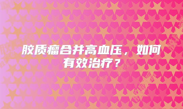 胶质瘤合并高血压，如何有效治疗？