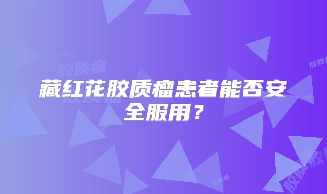 藏红花胶质瘤患者能否安全服用？