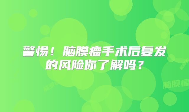 警惕！脑膜瘤手术后复发的风险你了解吗？