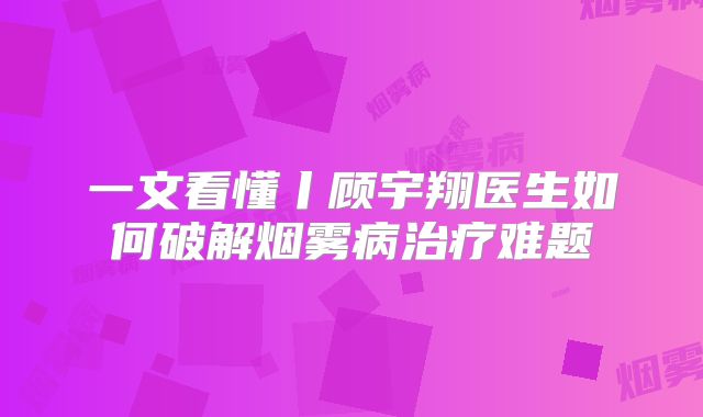 一文看懂丨顾宇翔医生如何破解烟雾病治疗难题