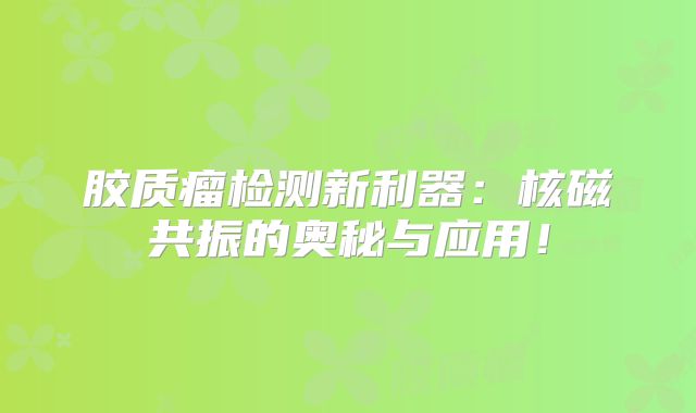 胶质瘤检测新利器：核磁共振的奥秘与应用！