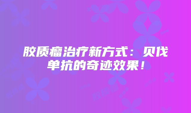 胶质瘤治疗新方式：贝伐单抗的奇迹效果！