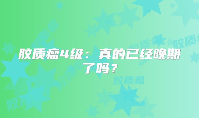 胶质瘤4级：真的已经晚期了吗？