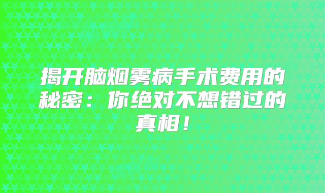 揭开脑烟雾病手术费用的秘密：你绝对不想错过的真相！