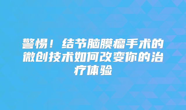 警惕！结节脑膜瘤手术的微创技术如何改变你的治疗体验