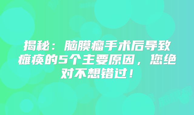 揭秘：脑膜瘤手术后导致瘫痪的5个主要原因，您绝对不想错过！