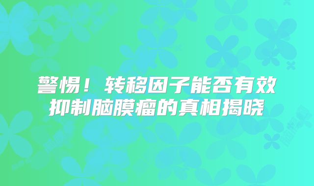 警惕！转移因子能否有效抑制脑膜瘤的真相揭晓