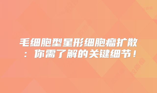 毛细胞型星形细胞瘤扩散：你需了解的关键细节！