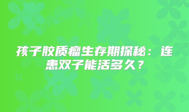 孩子胶质瘤生存期探秘：连患双子能活多久？