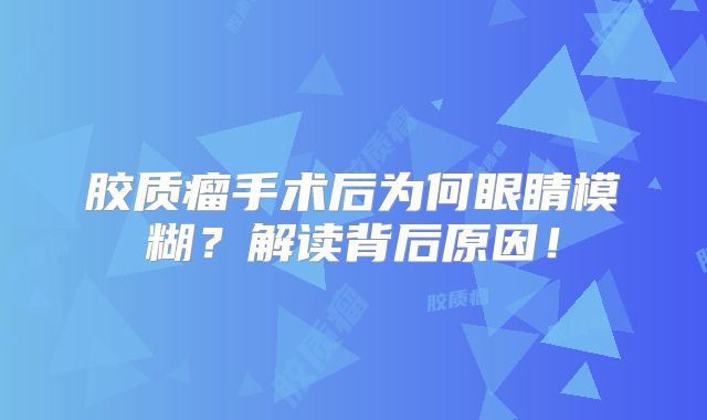 胶质瘤手术后为何眼睛模糊？解读背后原因！