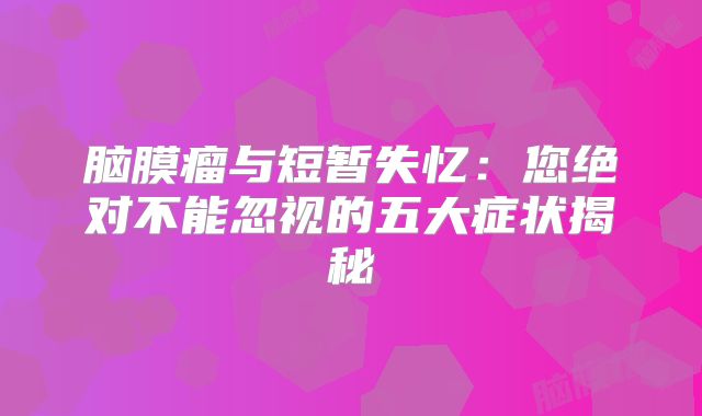 脑膜瘤与短暂失忆：您绝对不能忽视的五大症状揭秘