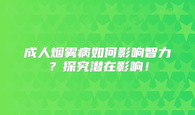 成人烟雾病如何影响智力？探究潜在影响！