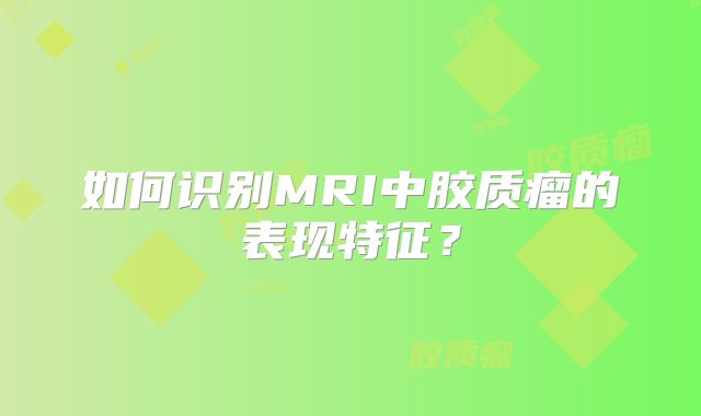 如何识别MRI中胶质瘤的表现特征？