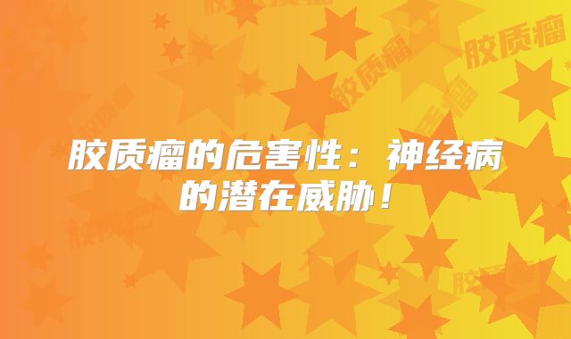 胶质瘤的危害性：神经病的潜在威胁！