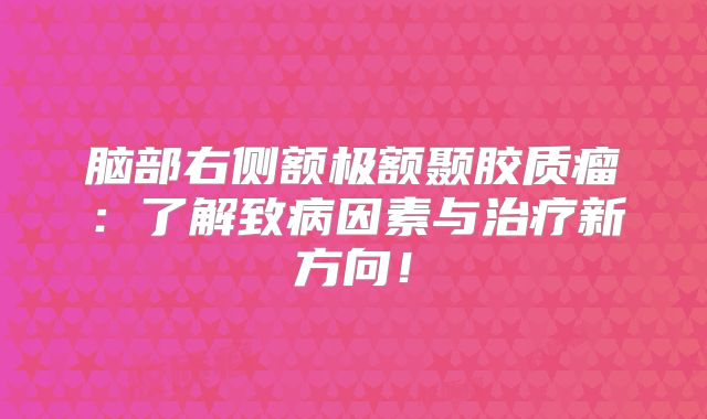 脑部右侧额极额颞胶质瘤：了解致病因素与治疗新方向！