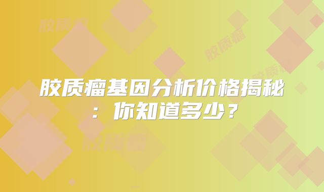 胶质瘤基因分析价格揭秘：你知道多少？