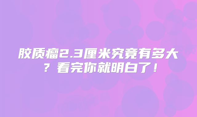 胶质瘤2.3厘米究竟有多大？看完你就明白了！