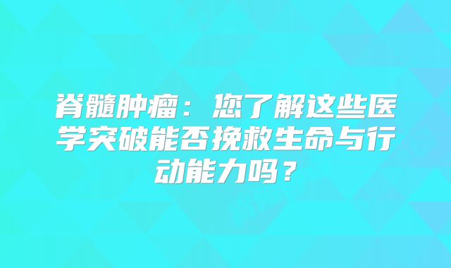 脊髓肿瘤：您了解这些医学突破能否挽救生命与行动能力吗？