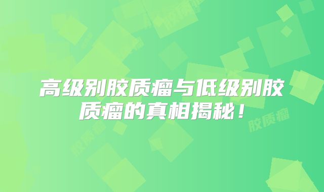 高级别胶质瘤与低级别胶质瘤的真相揭秘！