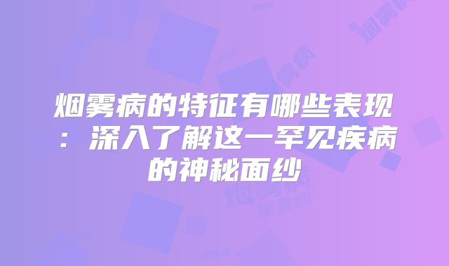 烟雾病的特征有哪些表现：深入了解这一罕见疾病的神秘面纱