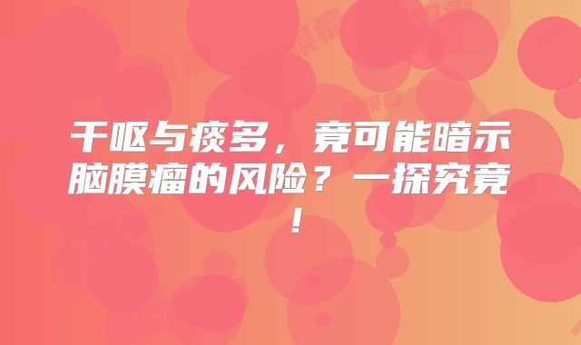 干呕与痰多，竟可能暗示脑膜瘤的风险？一探究竟！