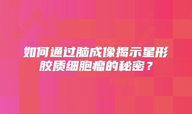 如何通过脑成像揭示星形胶质细胞瘤的秘密？