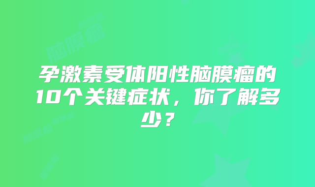 孕激素受体阳性脑膜瘤的10个关键症状，你了解多少？