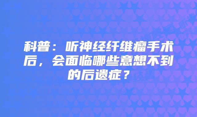 科普：听神经纤维瘤手术后，会面临哪些意想不到的后遗症？