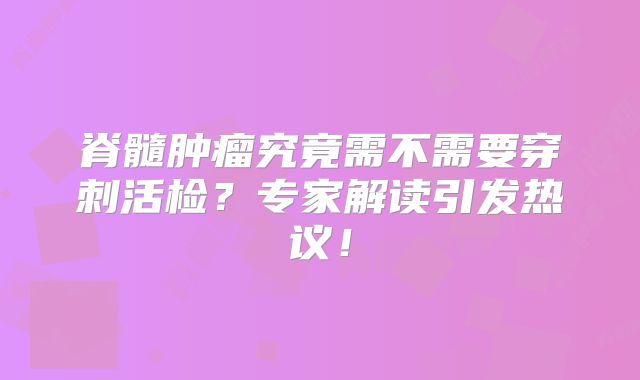 脊髓肿瘤究竟需不需要穿刺活检？专家解读引发热议！