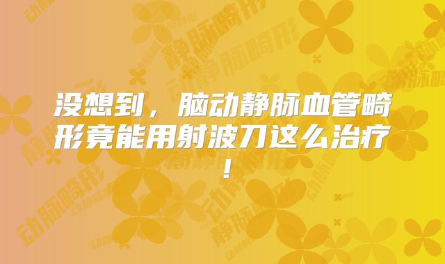 没想到，脑动静脉血管畸形竟能用射波刀这么治疗！