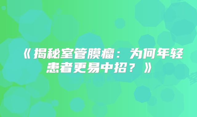 《揭秘室管膜瘤：为何年轻患者更易中招？》