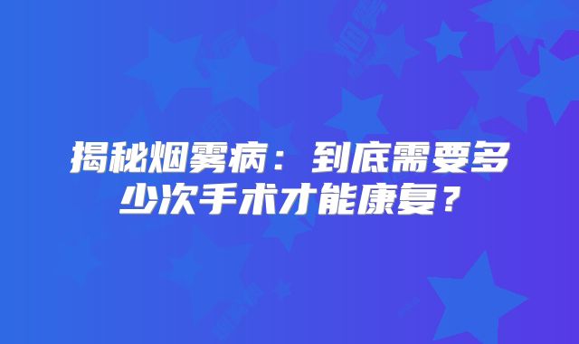 揭秘烟雾病：到底需要多少次手术才能康复？