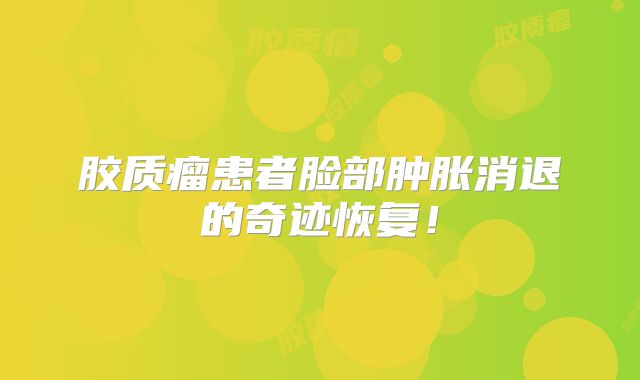 胶质瘤患者脸部肿胀消退的奇迹恢复！