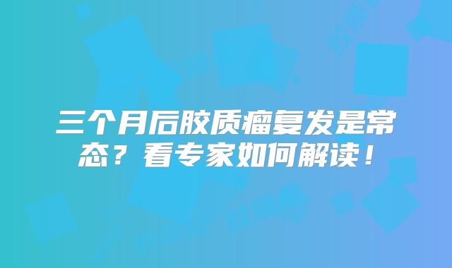 三个月后胶质瘤复发是常态？看专家如何解读！