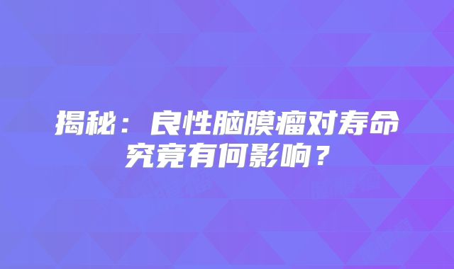 揭秘：良性脑膜瘤对寿命究竟有何影响？
