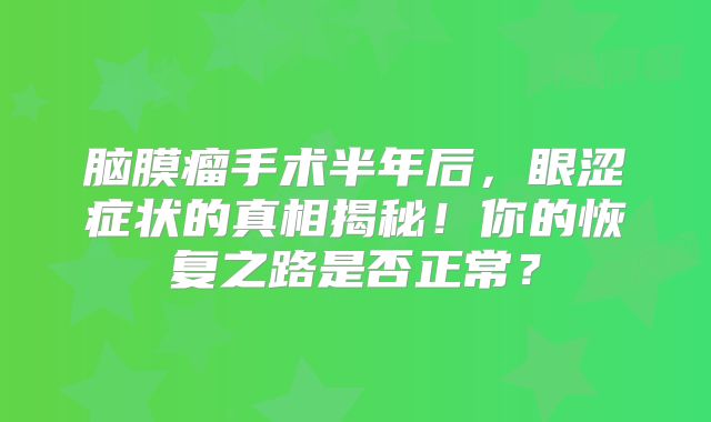 脑膜瘤手术半年后，眼涩症状的真相揭秘！你的恢复之路是否正常？
