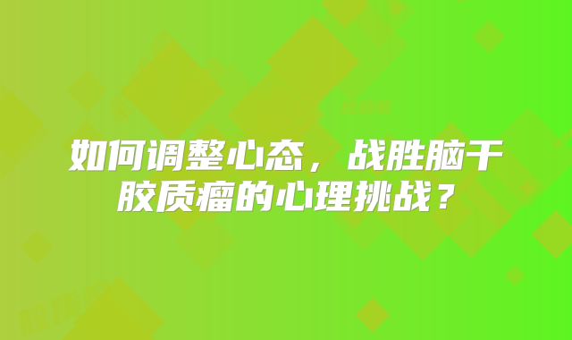 如何调整心态，战胜脑干胶质瘤的心理挑战？