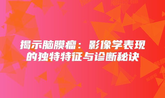 揭示脑膜瘤：影像学表现的独特特征与诊断秘诀