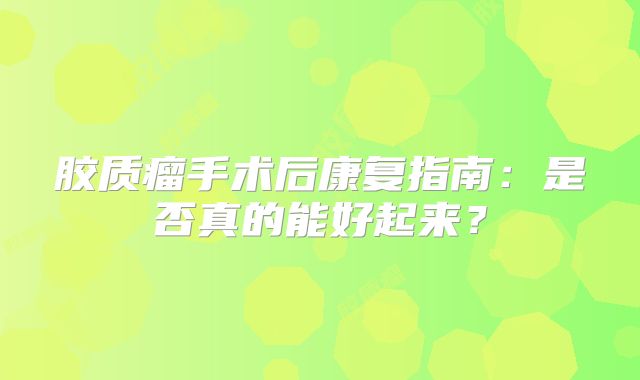 胶质瘤手术后康复指南：是否真的能好起来？