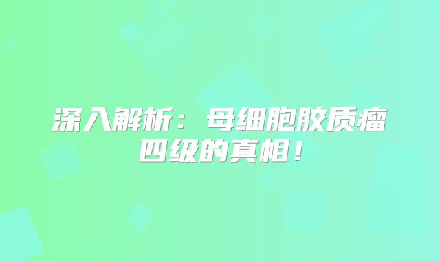 深入解析：母细胞胶质瘤四级的真相！