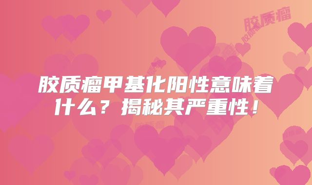 胶质瘤甲基化阳性意味着什么？揭秘其严重性！