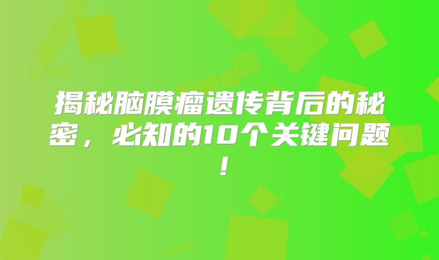 揭秘脑膜瘤遗传背后的秘密，必知的10个关键问题！